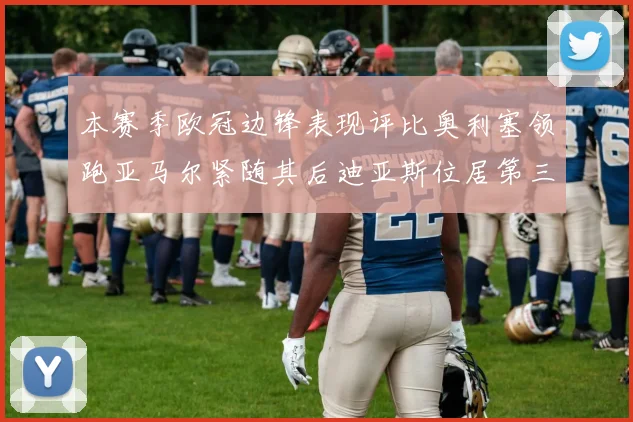 本赛季欧冠边锋表现评比奥利塞领跑亚马尔紧随其后迪亚斯位居第三
