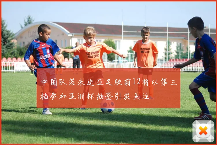 中国队若未进亚足联前12将以第三档参加亚洲杯抽签引发关注
