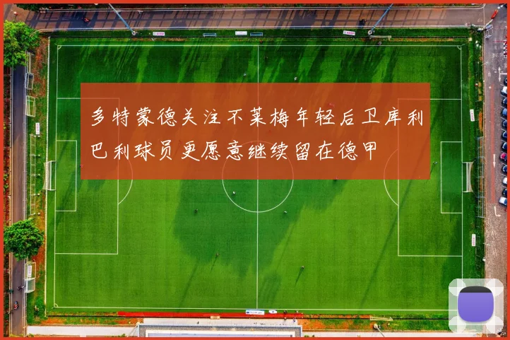 多特蒙德关注不莱梅年轻后卫库利巴利球员更愿意继续留在德甲