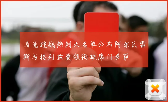 马竞迎战热刺大名单公布阿尔瓦雷斯与格列兹曼领衔缺席门多萨