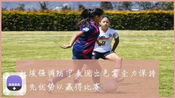 杜埃强调防守表现出色需全力保持领先优势以赢得比赛