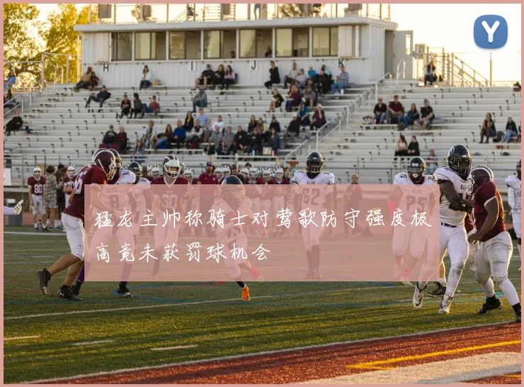 猛龙主帅称骑士对莺歌防守强度极高竟未获罚球机会