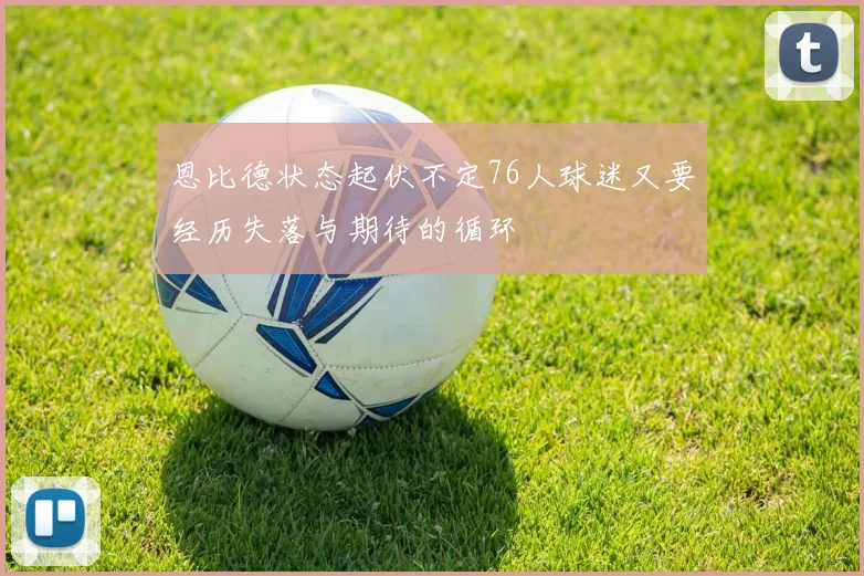 恩比德状态起伏不定76人球迷又要经历失落与期待的循环