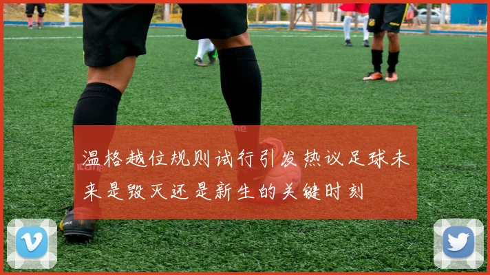 温格越位规则试行引发热议足球未来是毁灭还是新生的关键时刻