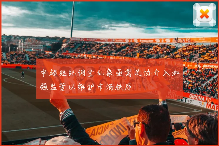 中超经纪佣金乱象亟需足协介入加强监管以维护市场秩序