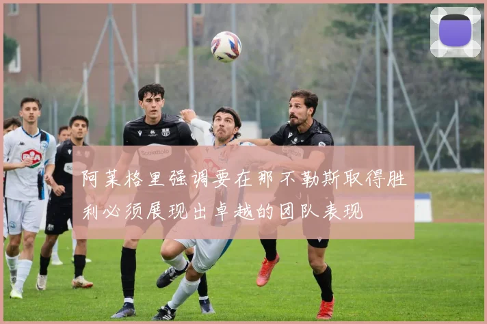 阿莱格里强调要在那不勒斯取得胜利必须展现出卓越的团队表现