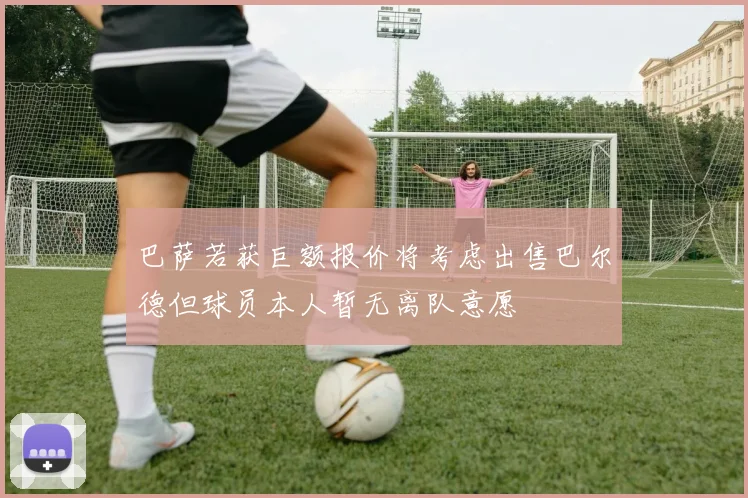 巴萨若获巨额报价将考虑出售巴尔德但球员本人暂无离队意愿