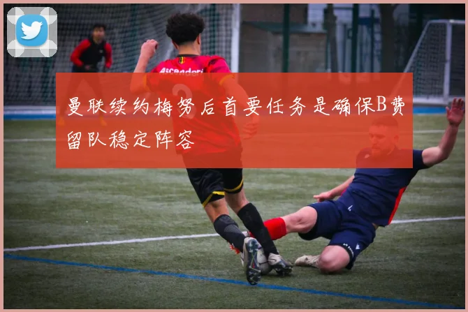 曼联续约梅努后首要任务是确保B费留队稳定阵容
