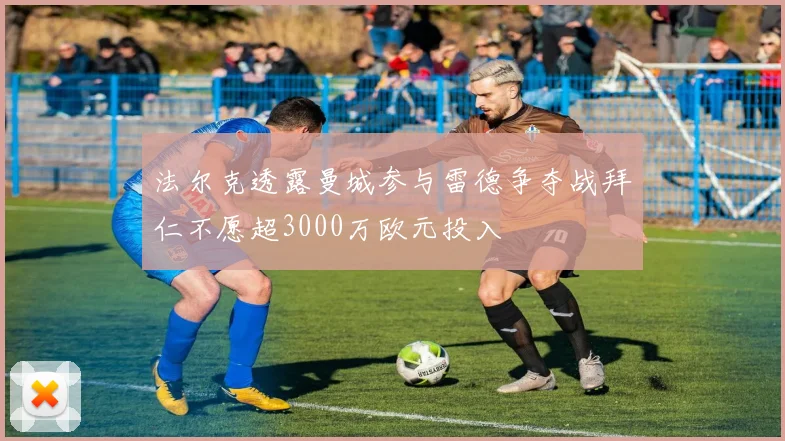 法尔克透露曼城参与雷德争夺战拜仁不愿超3000万欧元投入
