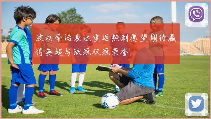 波切蒂诺表达重返热刺愿望期待赢得英超与欧冠双冠荣誉