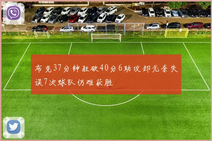 布克37分钟狂砍40分6助攻却无奈失误7次球队仍难获胜