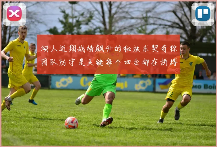 湖人近期战绩飙升的秘诀东契奇称团队防守是关键每个回合都在拼搏
