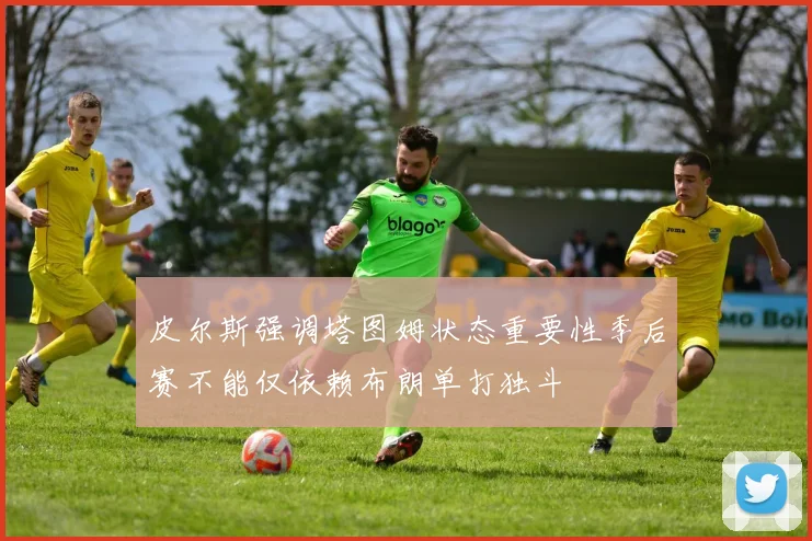 皮尔斯强调塔图姆状态重要性季后赛不能仅依赖布朗单打独斗