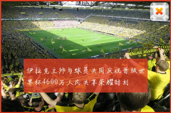 伊拉克主帅与球员共同庆祝晋级世界杯4600万人民共享荣耀时刻