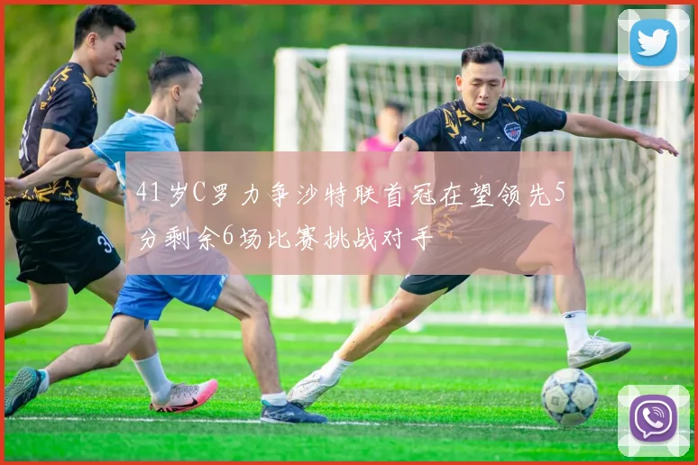 41岁C罗力争沙特联首冠在望领先5分剩余6场比赛挑战对手
